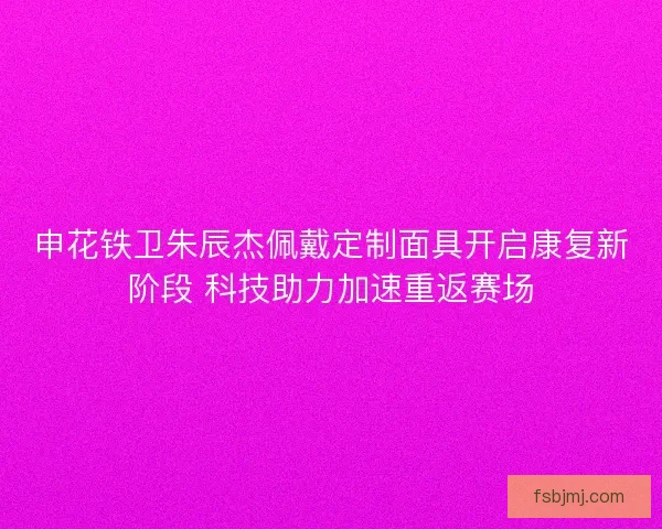 申花铁卫朱辰杰佩戴定制面具开启康复新阶段 科技助力加速重返赛场