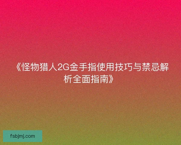 《怪物猎人2G金手指使用技巧与禁忌解析全面指南》