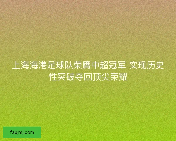 上海海港足球队荣膺中超冠军 实现历史性突破夺回顶尖荣耀