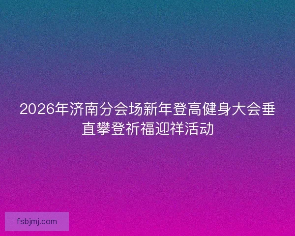 2026年济南分会场新年登高健身大会垂直攀登祈福迎祥活动