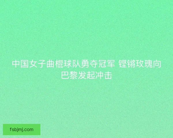 中国女子曲棍球队勇夺冠军 铿锵玫瑰向巴黎发起冲击
