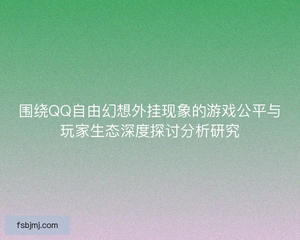围绕QQ自由幻想外挂现象的游戏公平与玩家生态深度探讨分析研究
